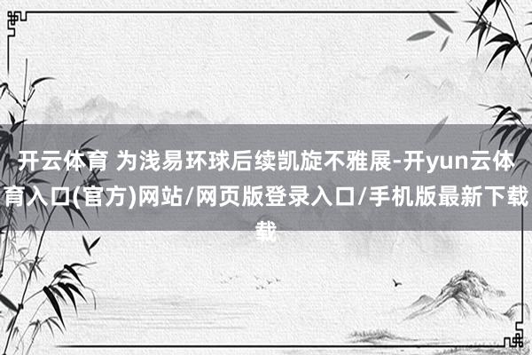 开云体育 为浅易环球后续凯旋不雅展-开yun云体育入口(官方)网站/网页版登录入口/手机版最新下载