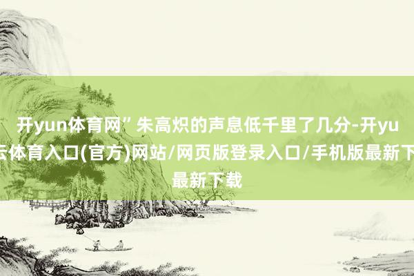 开yun体育网”朱高炽的声息低千里了几分-开yun云体育入口(官方)网站/网页版登录入口/手机版最新下载