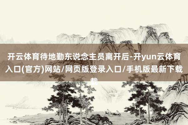 开云体育待地勤东说念主员离开后-开yun云体育入口(官方)网站/网页版登录入口/手机版最新下载
