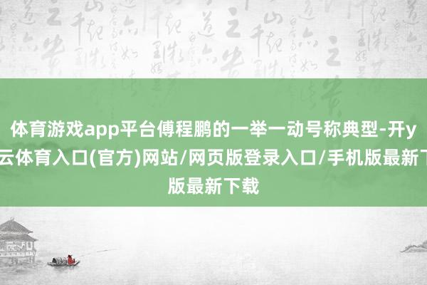 体育游戏app平台傅程鹏的一举一动号称典型-开yun云体育入口(官方)网站/网页版登录入口/手机版最新下载