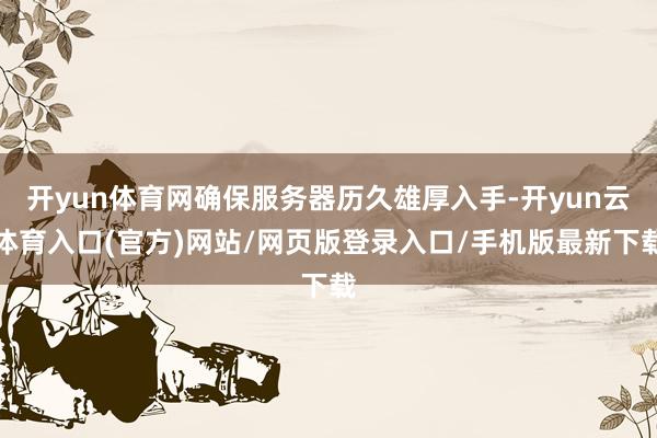 开yun体育网确保服务器历久雄厚入手-开yun云体育入口(官方)网站/网页版登录入口/手机版最新下载