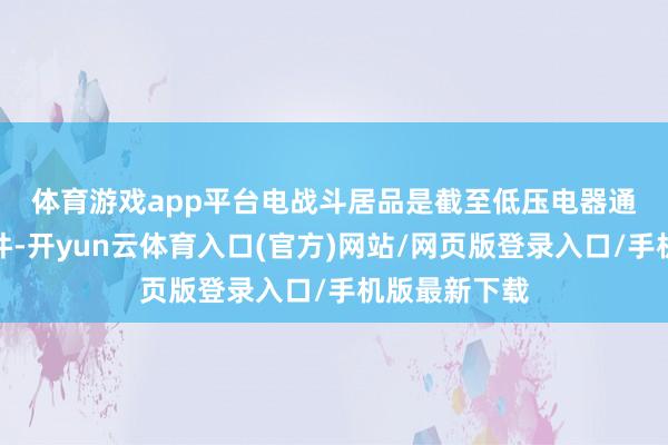体育游戏app平台　　电战斗居品是截至低压电器通断的中枢部件-开yun云体育入口(官方)网站/网页版登录入口/手机版最新下载