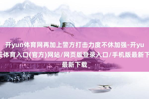 开yun体育网再加上警方打击力度不休加强-开yun云体育入口(官方)网站/网页版登录入口/手机版最新下载