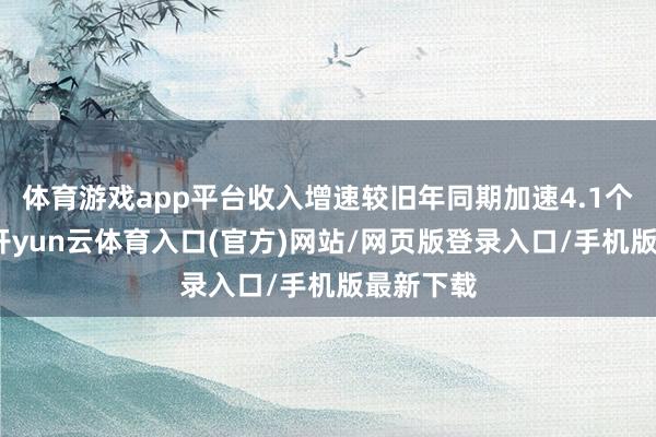 体育游戏app平台收入增速较旧年同期加速4.1个百分点-开yun云体育入口(官方)网站/网页版登录入口/手机版最新下载