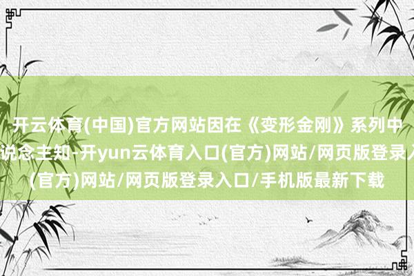 开云体育(中国)官方网站因在《变形金刚》系列中为擎天柱配音广为东说念主知-开yun云体育入口(官方)网站/网页版登录入口/手机版最新下载