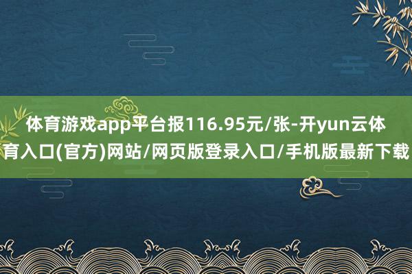 体育游戏app平台报116.95元/张-开yun云体育入口(官方)网站/网页版登录入口/手机版最新下载