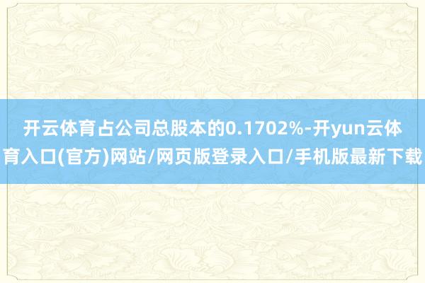 开云体育占公司总股本的0.1702%-开yun云体育入口(官方)网站/网页版登录入口/手机版最新下载