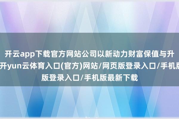 开云app下载官方网站公司以新动力财富保值与升值为打算-开yun云体育入口(官方)网站/网页版登录入口/手机版最新下载