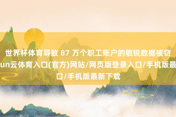 世界杯体育导致 87 万个职工账户的敏锐数据被窃取-开yun云体育入口(官方)网站/网页版登录入口/手机版最新下载