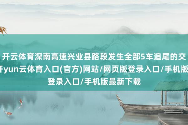 开云体育深南高速兴业县路段发生全部5车追尾的交通事故-开yun云体育入口(官方)网站/网页版登录入口/手机版最新下载