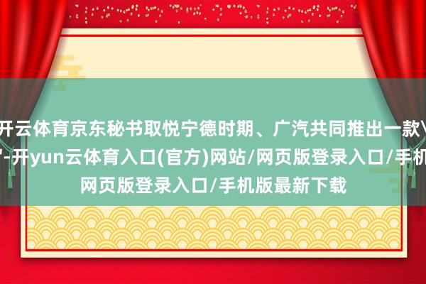 开云体育京东秘书取悦宁德时期、广汽共同推出一款