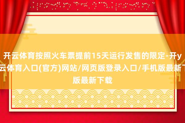 开云体育按照火车票提前15天运行发售的限定-开yun云体育入口(官方)网站/网页版登录入口/手机版最新下载