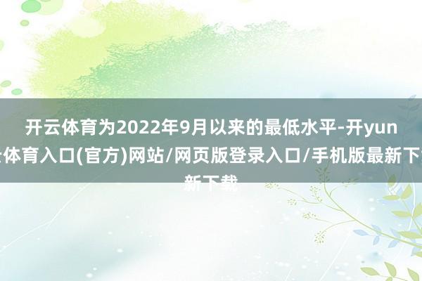 开云体育为2022年9月以来的最低水平-开yun云体育入口(官方)网站/网页版登录入口/手机版最新下载