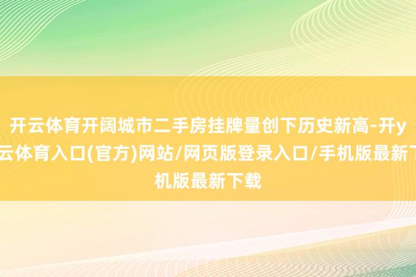 开云体育开阔城市二手房挂牌量创下历史新高-开yun云体育入口(官方)网站/网页版登录入口/手机版最新下载