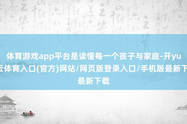 体育游戏app平台是读懂每一个孩子与家庭-开yun云体育入口(官方)网站/网页版登录入口/手机版最新下载