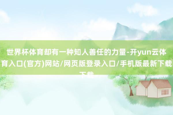 世界杯体育却有一种知人善任的力量-开yun云体育入口(官方)网站/网页版登录入口/手机版最新下载