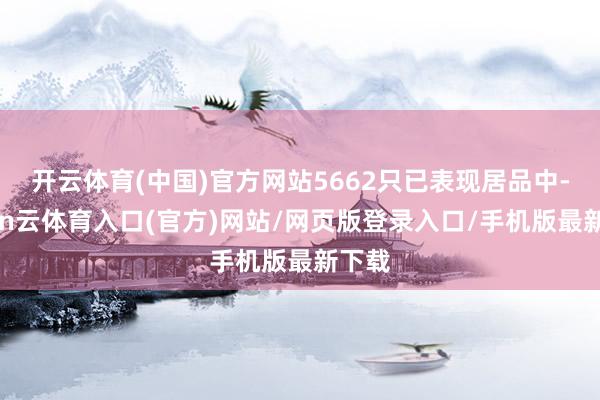 开云体育(中国)官方网站5662只已表现居品中-开yun云体育入口(官方)网站/网页版登录入口/手机版最新下载