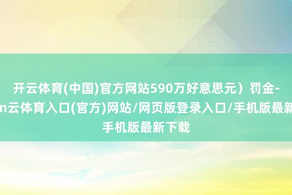开云体育(中国)官方网站590万好意思元)罚金-开yun云体育入口(官方)网站/网页版登录入口/手机版最新下载