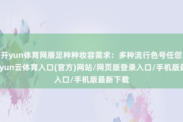 开yun体育网餍足种种妆容需求：多种流行色号任您礼聘-开yun云体育入口(官方)网站/网页版登录入口/手机版最新下载