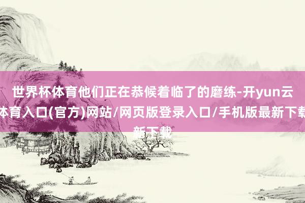 世界杯体育他们正在恭候着临了的磨练-开yun云体育入口(官方)网站/网页版登录入口/手机版最新下载