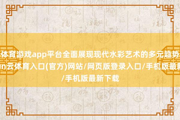 体育游戏app平台全面展现现代水彩艺术的多元趋势-开yun云体育入口(官方)网站/网页版登录入口/手机版最新下载