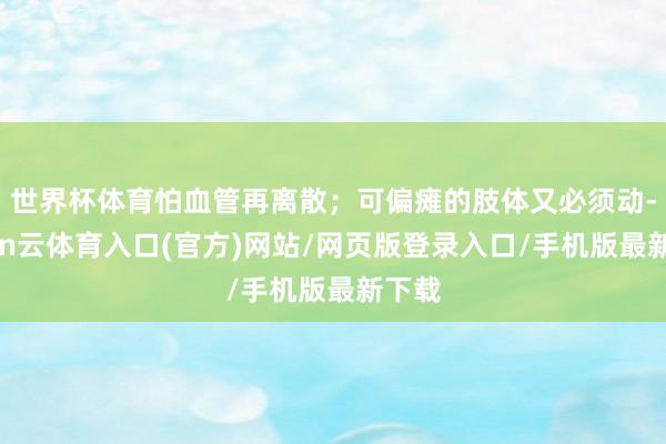 世界杯体育怕血管再离散；可偏瘫的肢体又必须动-开yun云体育入口(官方)网站/网页版登录入口/手机版最新下载