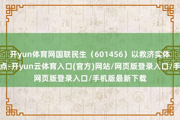 开yun体育网国联民生（601456）以救济实体经济发展为起点-开yun云体育入口(官方)网站/网页版登录入口/手机版最新下载