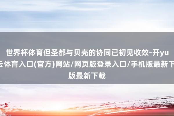 世界杯体育但圣都与贝壳的协同已初见收效-开yun云体育入口(官方)网站/网页版登录入口/手机版最新下载