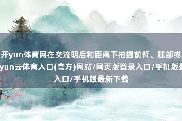 开yun体育网在交流明后和距离下拍摄前臂、腿部或胸部-开yun云体育入口(官方)网站/网页版登录入口/手机版最新下载