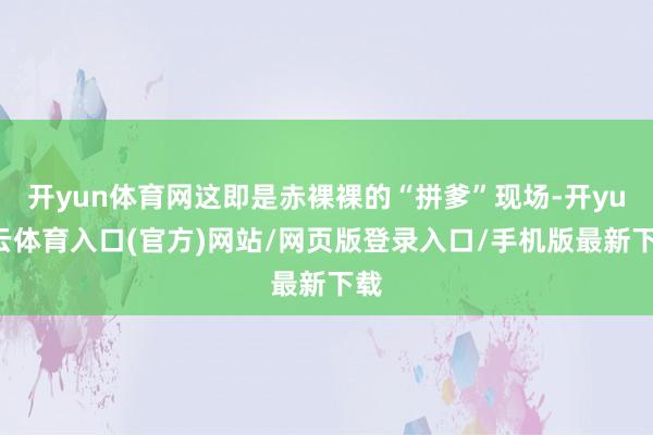 开yun体育网这即是赤裸裸的“拼爹”现场-开yun云体育入口(官方)网站/网页版登录入口/手机版最新下载
