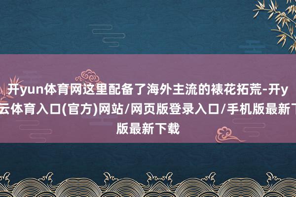 开yun体育网这里配备了海外主流的裱花拓荒-开yun云体育入口(官方)网站/网页版登录入口/手机版最新下载