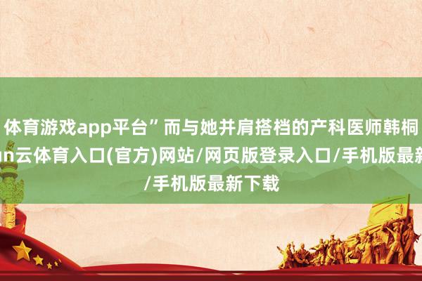 体育游戏app平台”而与她并肩搭档的产科医师韩桐-开yun云体育入口(官方)网站/网页版登录入口/手机版最新下载