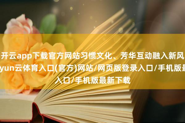 开云app下载官方网站习惯文化、芳华互动融入新风宣讲-开yun云体育入口(官方)网站/网页版登录入口/手机版最新下载