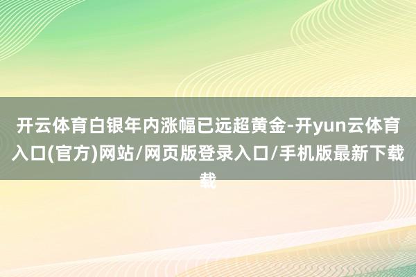 开云体育白银年内涨幅已远超黄金-开yun云体育入口(官方)网站/网页版登录入口/手机版最新下载