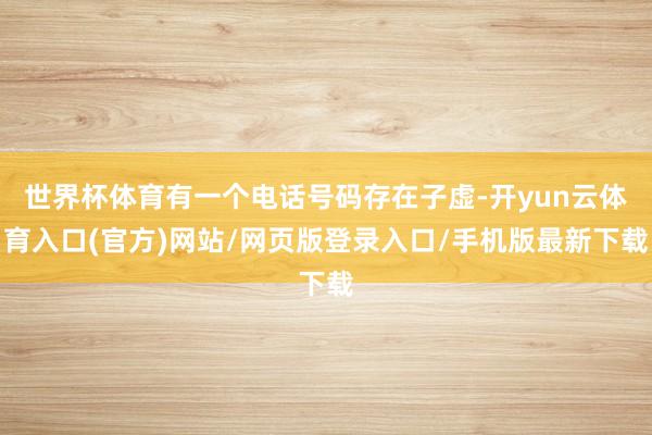 世界杯体育有一个电话号码存在子虚-开yun云体育入口(官方)网站/网页版登录入口/手机版最新下载