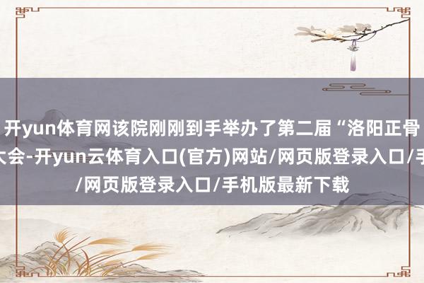 开yun体育网该院刚刚到手举办了第二届“洛阳正骨”高质料发展大会-开yun云体育入口(官方)网站/网页版登录入口/手机版最新下载