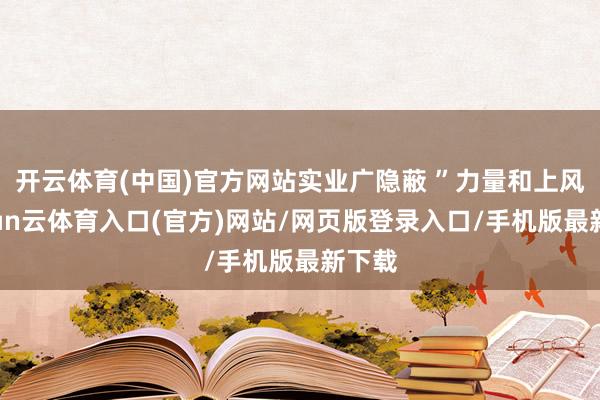 开云体育(中国)官方网站实业广隐蔽 ”力量和上风-开yun云体育入口(官方)网站/网页版登录入口/手机版最新下载