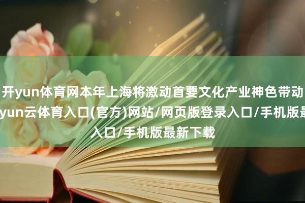 开yun体育网本年上海将激动首要文化产业神色带动计策-开yun云体育入口(官方)网站/网页版登录入口/手机版最新下载