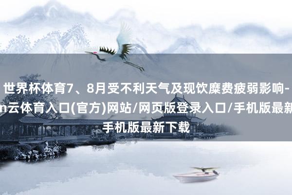 世界杯体育7、8月受不利天气及现饮糜费疲弱影响-开yun云体育入口(官方)网站/网页版登录入口/手机版最新下载