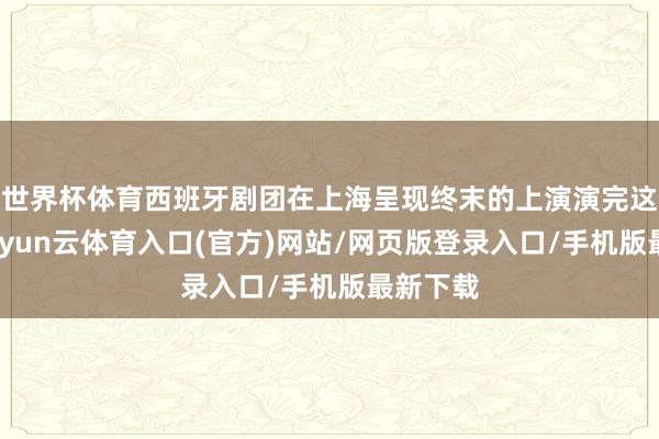 世界杯体育西班牙剧团在上海呈现终末的上演演完这部戏-开yun云体育入口(官方)网站/网页版登录入口/手机版最新下载