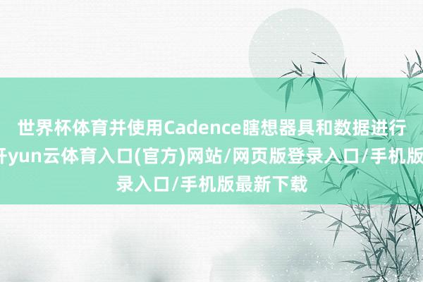 世界杯体育并使用Cadence瞎想器具和数据进行后梭巡-开yun云体育入口(官方)网站/网页版登录入口/手机版最新下载